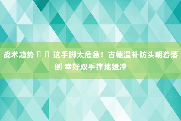 战术趋势 ⚠️这手脚太危急！古德温补防头朝着落倒 幸好双手撑地缓冲