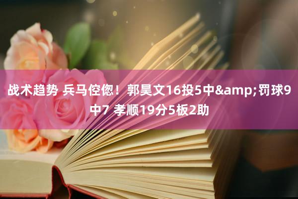 战术趋势 兵马倥偬！郭昊文16投5中&罚球9中7 孝顺19分5板2助