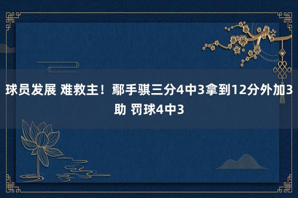 球员发展 难救主！鄢手骐三分4中3拿到12分外加3助 罚球4中3