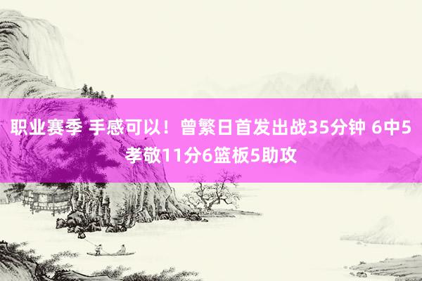 职业赛季 手感可以！曾繁日首发出战35分钟 6中5孝敬11分6篮板5助攻