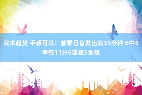 战术趋势 手感可以！曾繁日首发出战35分钟 6中5孝敬11分6篮板5助攻