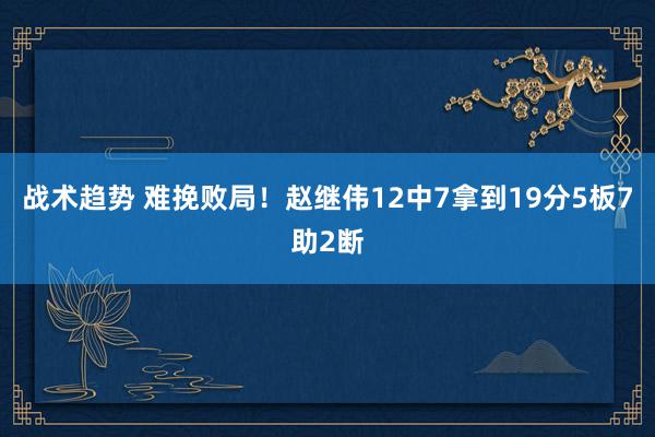 战术趋势 难挽败局！赵继伟12中7拿到19分5板7助2断