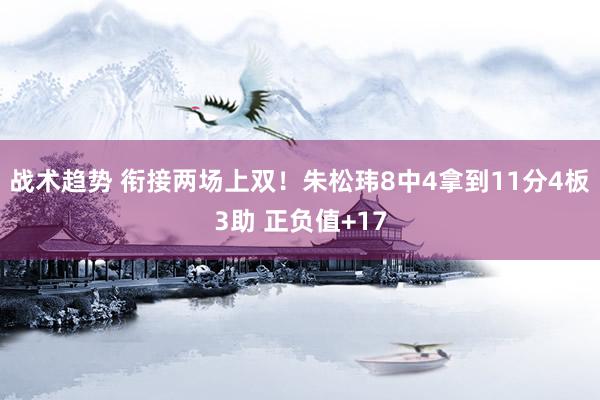 战术趋势 衔接两场上双！朱松玮8中4拿到11分4板3助 正负