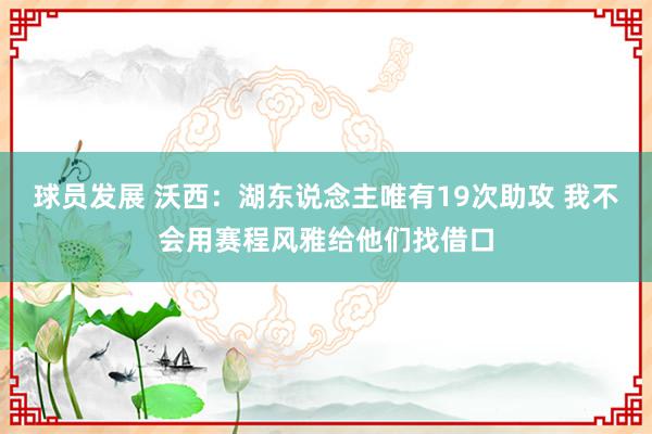 球员发展 沃西：湖东说念主唯有19次助攻 我不会用赛程风雅给