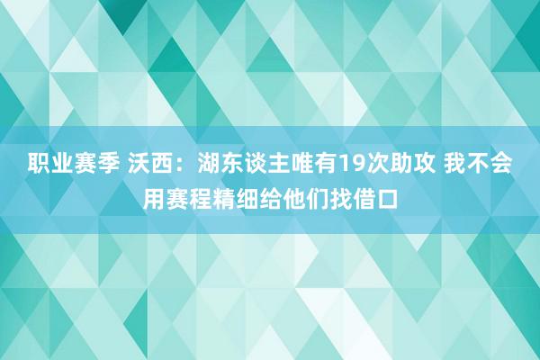 职业赛季 沃西：湖东谈主唯有19次助攻 我不会用赛程精细给他