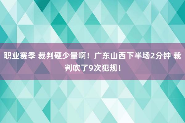 职业赛季 裁判硬少量啊！广东山西下半场2分钟 裁判吹了9次犯