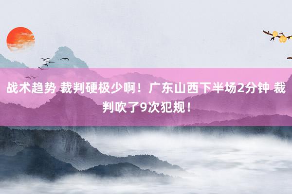 战术趋势 裁判硬极少啊！广东山西下半场2分钟 裁判吹了9次犯