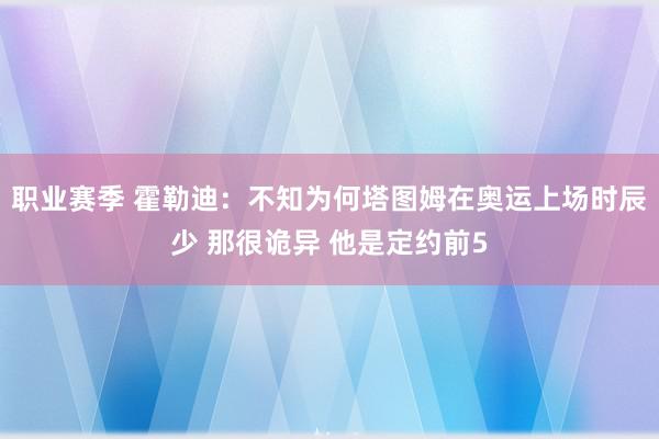 职业赛季 霍勒迪：不知为何塔图姆在奥运上场时辰少 那很诡异 他是定约前5