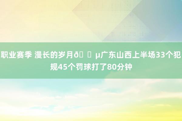 职业赛季 漫长的岁月😵广东山西上半场33个犯规45个罚球打了80分钟