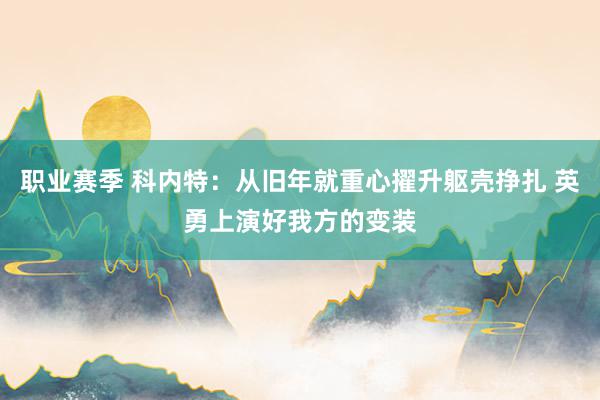 职业赛季 科内特：从旧年就重心擢升躯壳挣扎 英勇上演好我方的变装