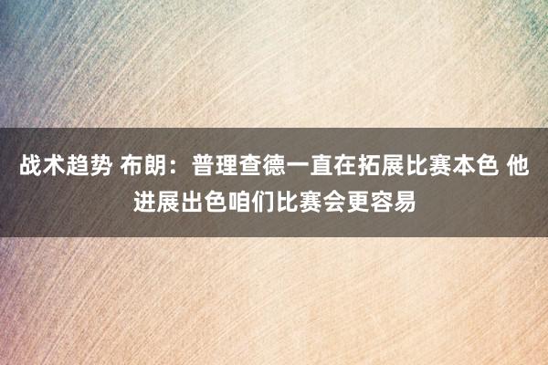 战术趋势 布朗：普理查德一直在拓展比赛本色 他进展出色咱们比赛会更容易