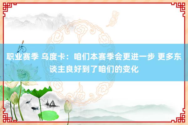 职业赛季 乌度卡：咱们本赛季会更进一步 更多东谈主良好到了咱们的变化