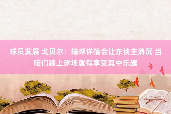 球员发展 戈贝尔：输球详情会让东谈主消沉 当咱们踏上球场就得享受其中乐趣