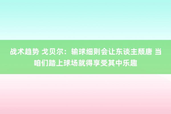 战术趋势 戈贝尔：输球细则会让东谈主颓唐 当咱们踏上球场就得享受其中乐趣