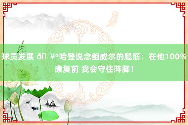 球员发展 🥺哈登说念鲍威尔的腿筋：在他100%康复前 我会守住阵脚！