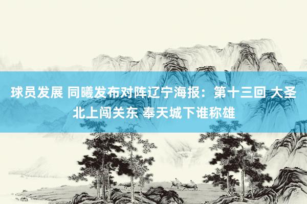 球员发展 同曦发布对阵辽宁海报：第十三回 大圣北上闯关东 奉天城下谁称雄