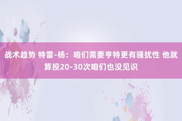 战术趋势 特雷-杨：咱们需要亨特更有骚扰性 他就算投20-30次咱们也没见识