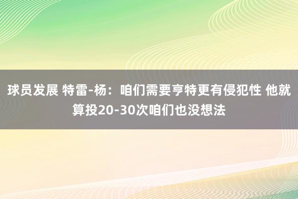 球员发展 特雷-杨：咱们需要亨特更有侵犯性 他就算投20-30次咱们也没想法