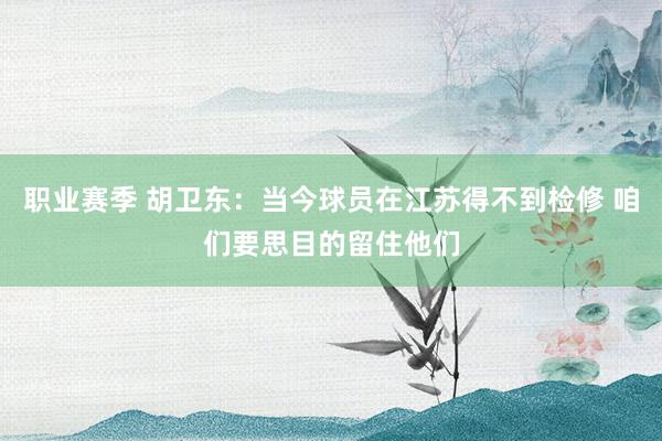 职业赛季 胡卫东：当今球员在江苏得不到检修 咱们要思目的留住他们