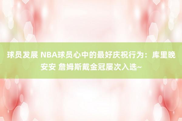 球员发展 NBA球员心中的最好庆祝行为：库里晚安安 詹姆斯戴金冠屡次入选~