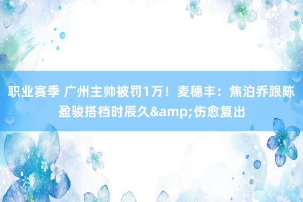 职业赛季 广州主帅被罚1万！麦穗丰：焦泊乔跟陈盈骏搭档时辰久&伤愈复出