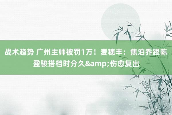 战术趋势 广州主帅被罚1万！麦穗丰：焦泊乔跟陈盈骏搭档时分久&伤愈复出