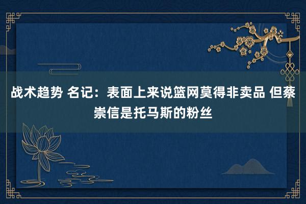 战术趋势 名记：表面上来说篮网莫得非卖品 但蔡崇信是托马斯的粉丝