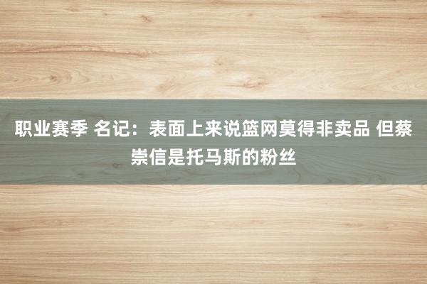 职业赛季 名记：表面上来说篮网莫得非卖品 但蔡崇信是托马斯的粉丝