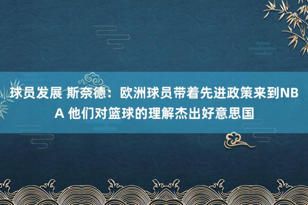 球员发展 斯奈德：欧洲球员带着先进政策来到NBA 他们对篮球的理解杰出好意思国