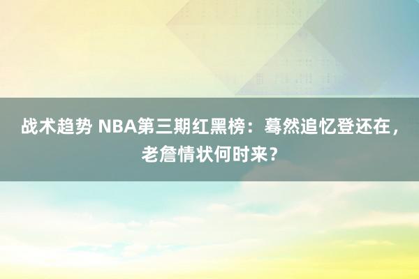 战术趋势 NBA第三期红黑榜：蓦然追忆登还在，老詹情状何时来？