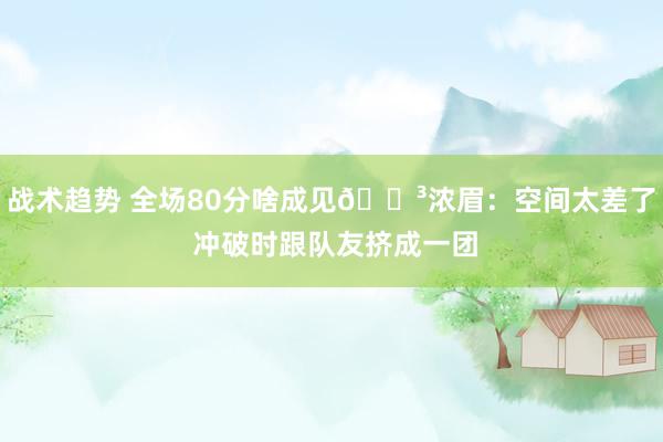 战术趋势 全场80分啥成见😳浓眉：空间太差了 冲破时跟队友挤成一团