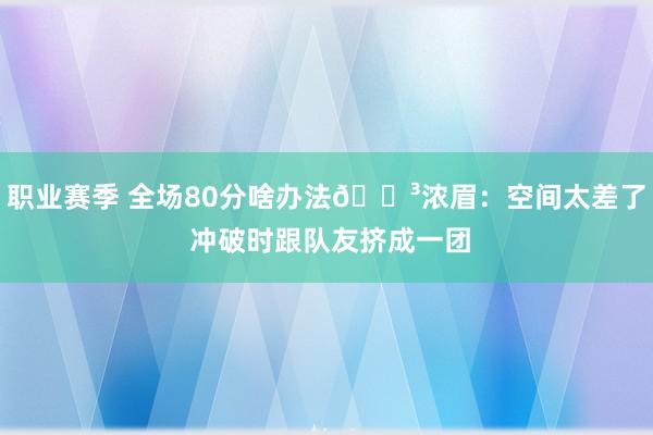 职业赛季 全场80分啥办法😳浓眉：空间太差了 冲破时跟队友挤成一团