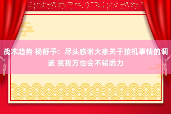 战术趋势 杨舒予：尽头感谢大家关于接机事情的调遣 我我方也会