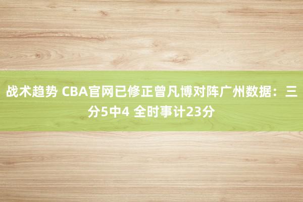 战术趋势 CBA官网已修正曾凡博对阵广州数据：三分5中4 全