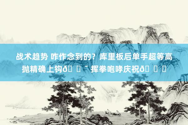 战术趋势 咋作念到的？库里板后单手超等高抛精确上钩🎯 挥拳咆