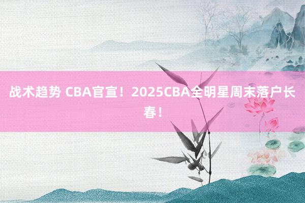 战术趋势 CBA官宣！2025CBA全明星周末落户长春！