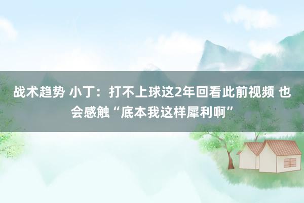 战术趋势 小丁：打不上球这2年回看此前视频 也会感触“底本我这样犀利啊”