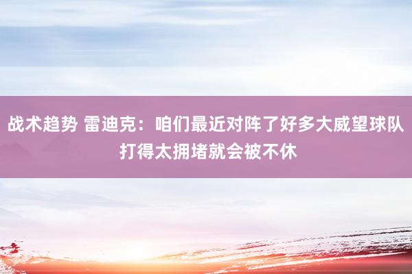 战术趋势 雷迪克：咱们最近对阵了好多大威望球队 打得太拥堵就会被不休