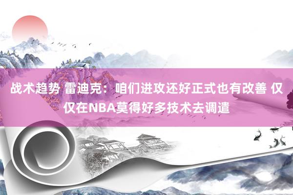 战术趋势 雷迪克：咱们进攻还好正式也有改善 仅仅在NBA莫得好多技术去调遣