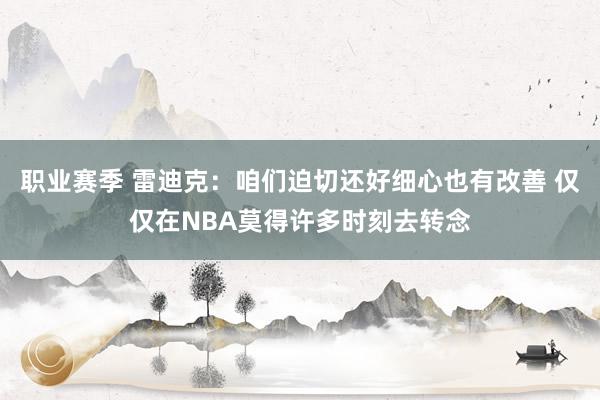 职业赛季 雷迪克：咱们迫切还好细心也有改善 仅仅在NBA莫得许多时刻去转念