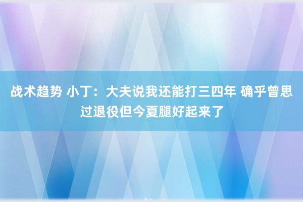 战术趋势 小丁：大夫说我还能打三四年 确乎曾思过退役但今夏腿好起来了