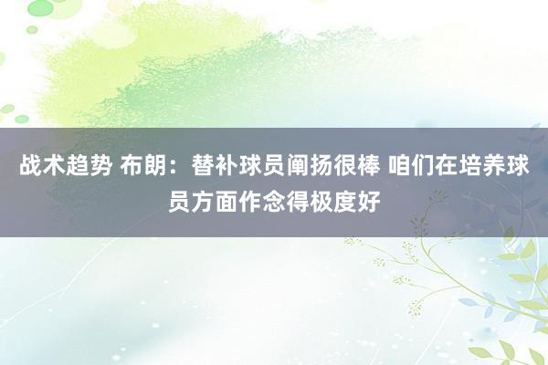 战术趋势 布朗：替补球员阐扬很棒 咱们在培养球员方面作念得极度好