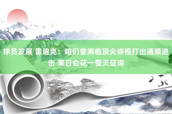 球员发展 雷迪克：咱们曾濒临顶尖谛视打出通顺进击 来日会花一整天征询