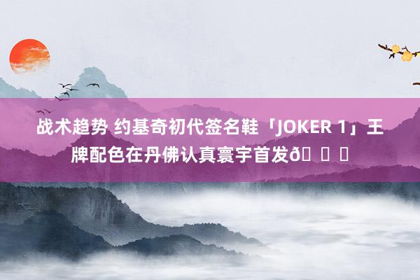 战术趋势 约基奇初代签名鞋「JOKER 1」王牌配色在丹佛认真寰宇首发🎉