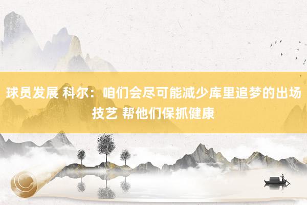 球员发展 科尔：咱们会尽可能减少库里追梦的出场技艺 帮他们保抓健康