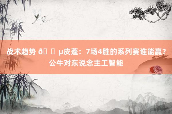 战术趋势 😵皮蓬：7场4胜的系列赛谁能赢？公牛对东说念主工智能