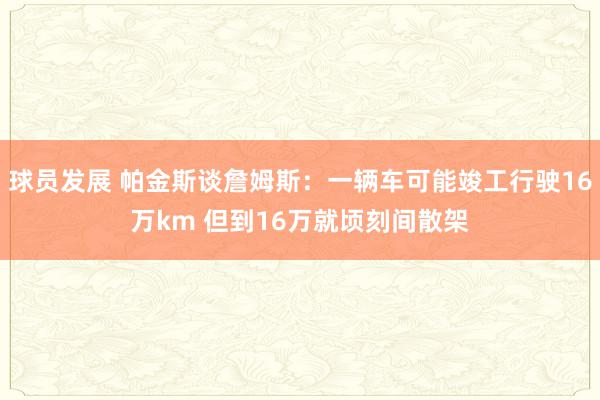 球员发展 帕金斯谈詹姆斯：一辆车可能竣工行驶16万km 但到16万就顷刻间散架