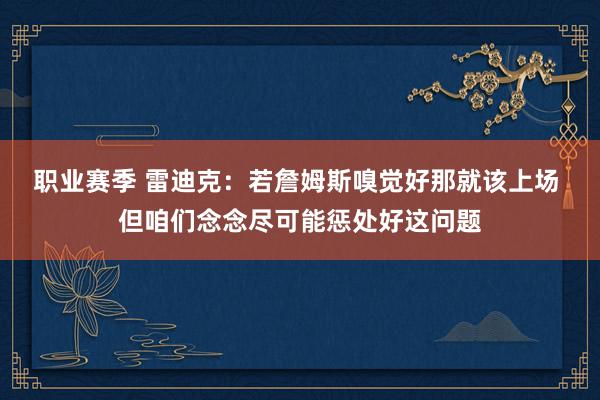 职业赛季 雷迪克：若詹姆斯嗅觉好那就该上场 但咱们念念尽可能惩处好这问题