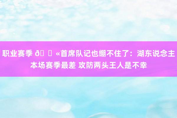 职业赛季 😫首席队记也绷不住了：湖东说念主本场赛季最差 攻防两头王人是不幸