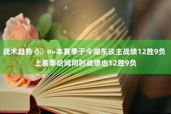 战术趋势 🤫本赛季于今湖东谈主战绩12胜9负 上赛季哈姆同时战绩也12胜9负